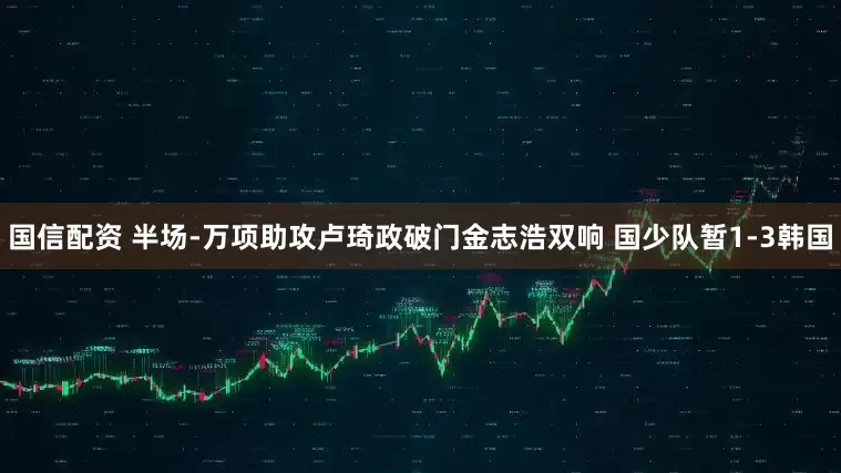 国信配资 半场-万项助攻卢琦政破门金志浩双响 国少队暂1-3韩国