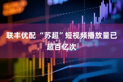 联丰优配 “苏超”短视频播放量已超百亿次