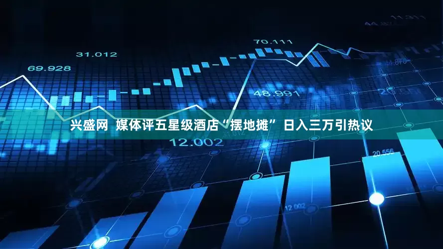 兴盛网  媒体评五星级酒店“摆地摊” 日入三万引热议