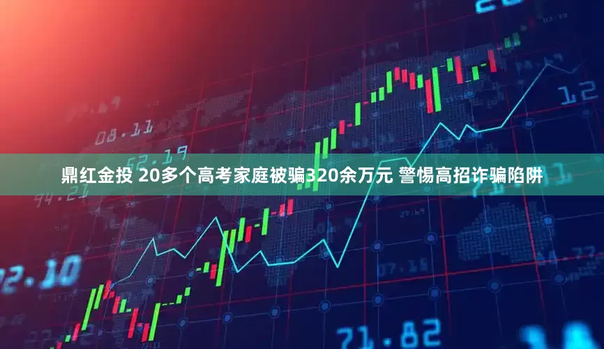 鼎红金投 20多个高考家庭被骗320余万元 警惕高招诈骗陷阱