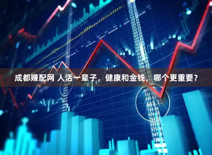 成都赚配网 人活一辈子，健康和金钱，哪个更重要？