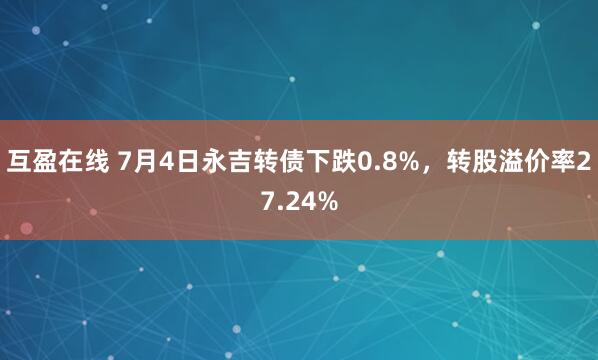 互盈在线 7月4日永吉转债下跌0.8%，转股溢价率27.24%