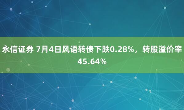 永信证券 7月4日风语转债下跌0.28%，转股溢价率45.64%