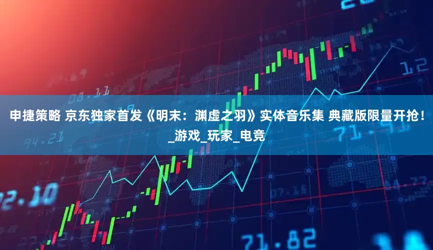 申捷策略 京东独家首发《明末：渊虚之羽》实体音乐集 典藏版限量开抢！_游戏_玩家_电竞