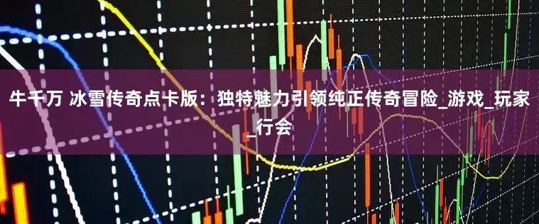 牛千万 冰雪传奇点卡版：独特魅力引领纯正传奇冒险_游戏_玩家_行会