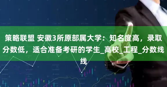 策略联盟 安徽3所原部属大学：知名度高，录取分数低，适合准备考研的学生_高校_工程_分数线
