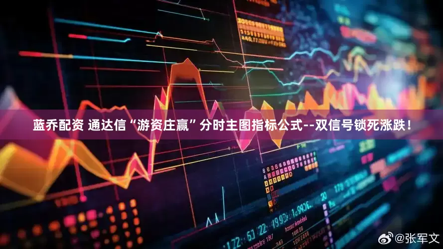 蓝乔配资 通达信“游资庄赢”分时主图指标公式--双信号锁死涨跌！