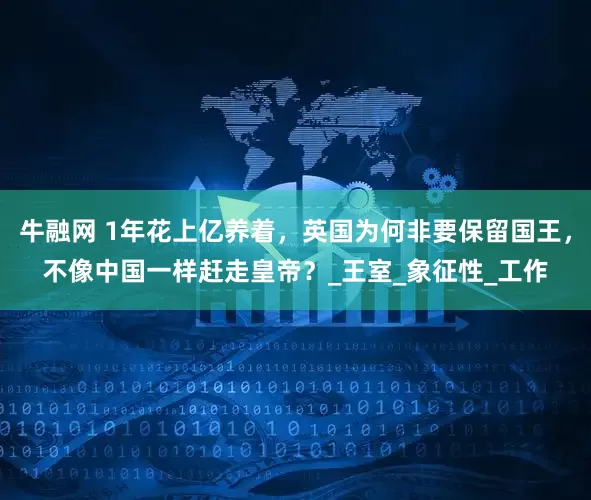 牛融网 1年花上亿养着，英国为何非要保留国王，不像中国一样赶走皇帝？_王室_象征性_工作