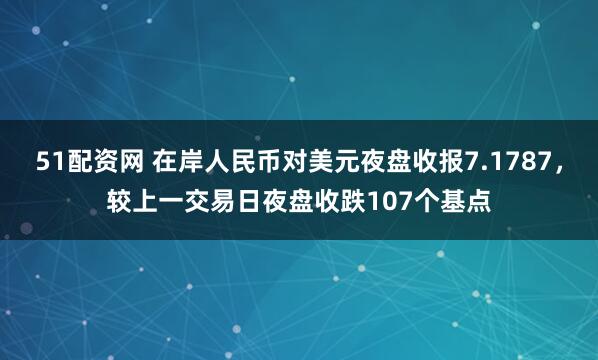 51配资网 在岸人民币对美元夜盘收报7.1787，较上一交易日夜盘收跌107个基点