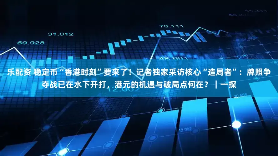乐配资 稳定币“香港时刻”要来了！记者独家采访核心“造局者”：牌照争夺战已在水下开打，港元的机遇与破局点何在？｜一探