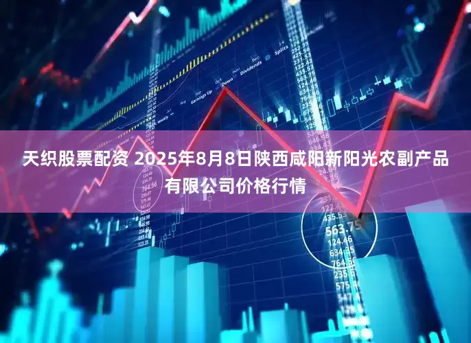 天织股票配资 2025年8月8日陕西咸阳新阳光农副产品有限公司价格行情