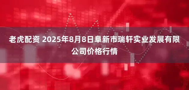 老虎配资 2025年8月8日阜新市瑞轩实业发展有限公司价格行情