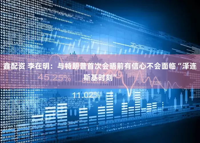 鑫配资 李在明：与特朗普首次会晤前有信心不会面临“泽连斯基时刻”