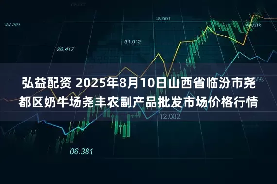 弘益配资 2025年8月10日山西省临汾市尧都区奶牛场尧丰农副产品批发市场价格行情