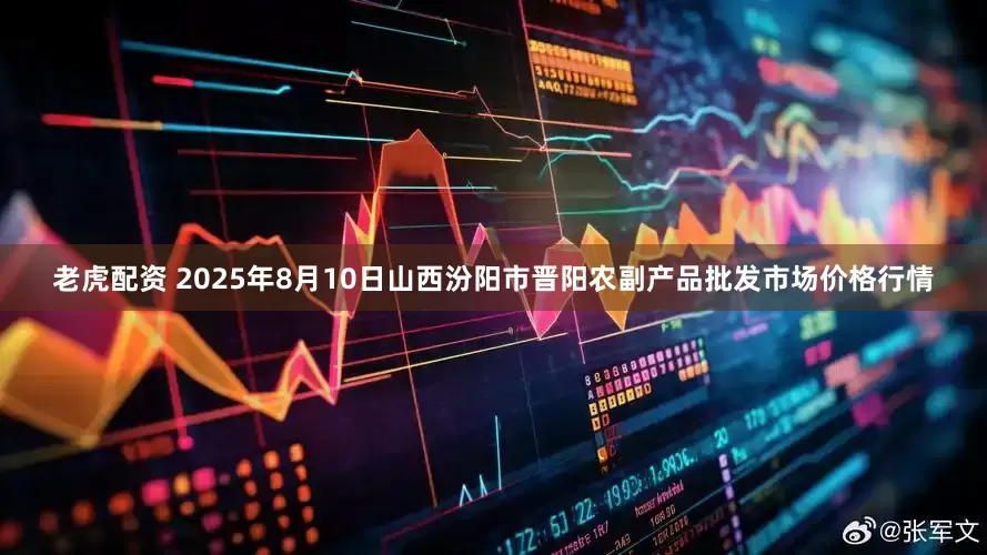 老虎配资 2025年8月10日山西汾阳市晋阳农副产品批发市场价格行情