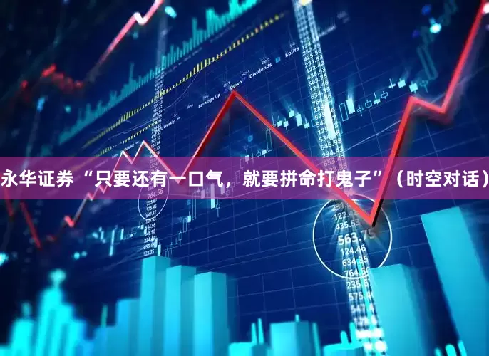 永华证券 “只要还有一口气，就要拼命打鬼子”（时空对话）
