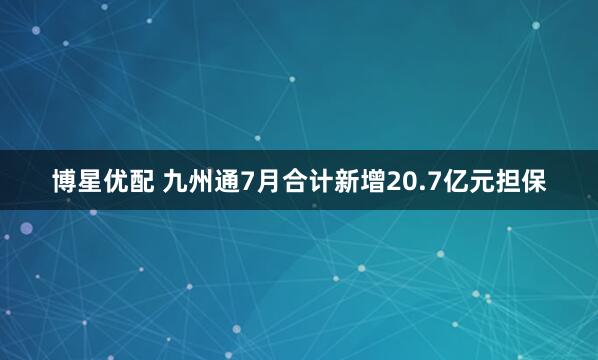博星优配 九州通7月合计新增20.7亿元担保