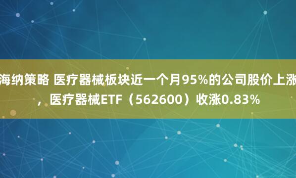 海纳策略 医疗器械板块近一个月95%的公司股价上涨，医疗器械ETF（562600）收涨0.83%