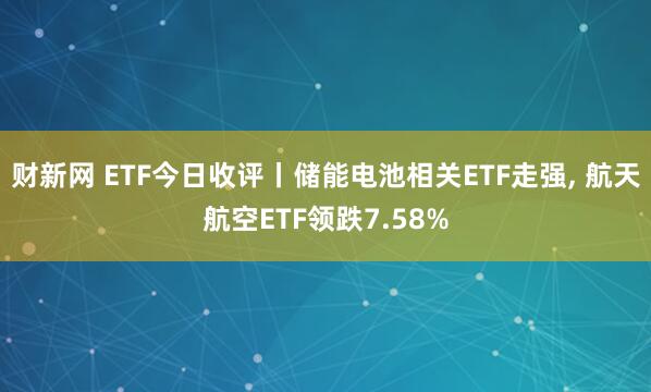 财新网 ETF今日收评丨储能电池相关ETF走强, 航天航空ETF领跌7.58%