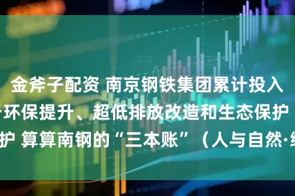 金斧子配资 南京钢铁集团累计投入超130亿元用于环保提升、超低排放改造和生态保护 算算南钢的“三本账”（人与自然·绿色转型新看点）