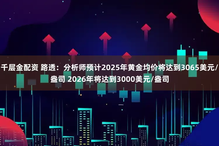 千层金配资 路透：分析师预计2025年黄金均价将达到3065美元/盎司 2026年将达到3000美元/盎司