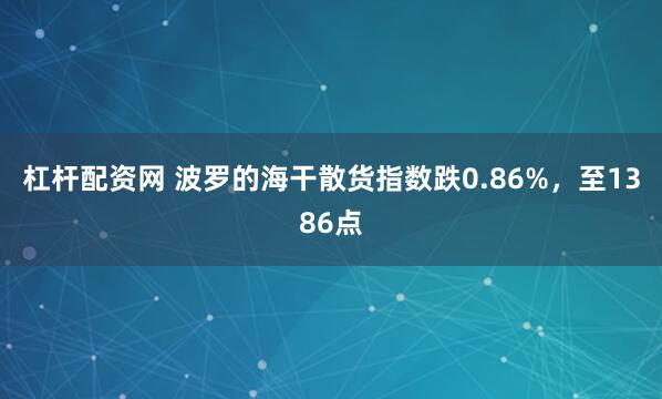 杠杆配资网 波罗的海干散货指数跌0.86%，至1386点