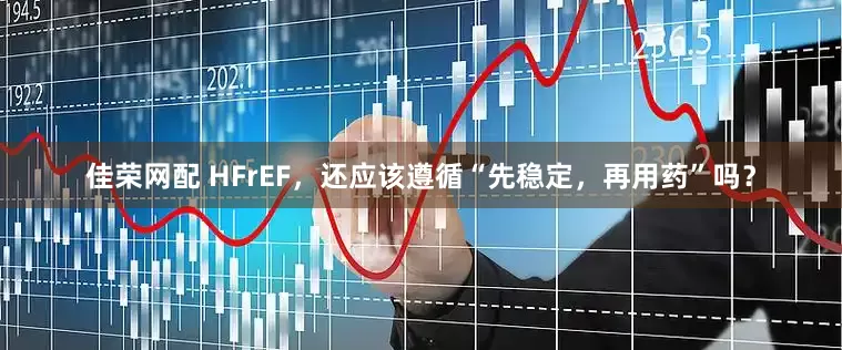 佳荣网配 HFrEF，还应该遵循“先稳定，再用药”吗？