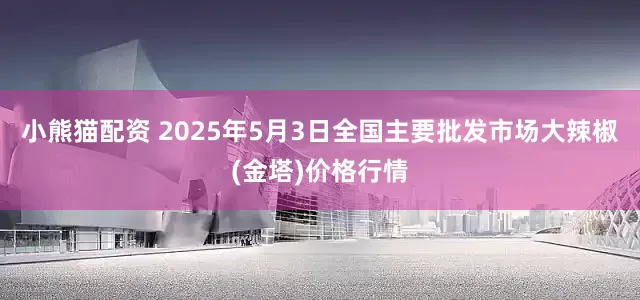 小熊猫配资 2025年5月3日全国主要批发市场大辣椒(金塔)价格行情