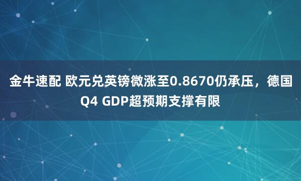 金牛速配 欧元兑英镑微涨至0.8670仍承压，德国Q4 GDP超预期支撑有限