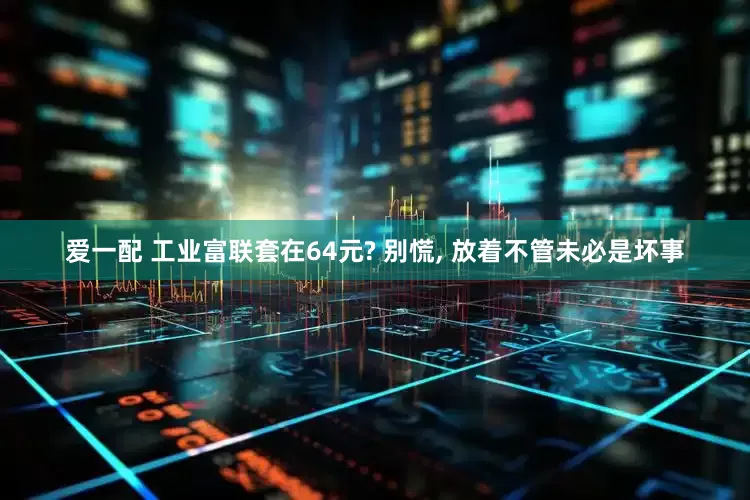 爱一配 工业富联套在64元? 别慌, 放着不管未必是坏事