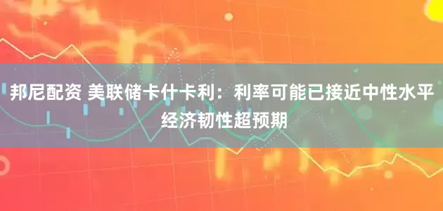 邦尼配资 美联储卡什卡利：利率可能已接近中性水平 经济韧性超预期