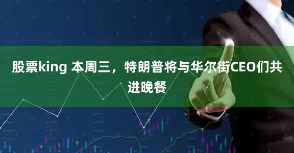 股票king 本周三，特朗普将与华尔街CEO们共进晚餐