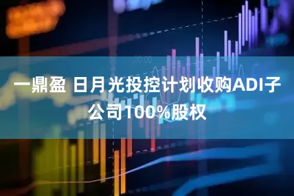 一鼎盈 日月光投控计划收购ADI子公司100%股权