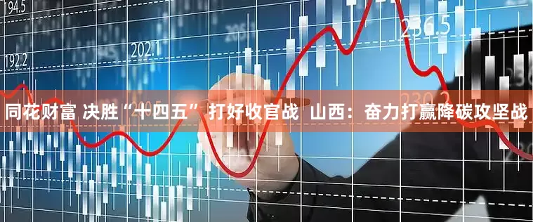 同花财富 决胜“十四五” 打好收官战  山西：奋力打赢降碳攻坚战