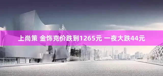 上尚策 金饰克价跌到1265元 一夜大跌44元
